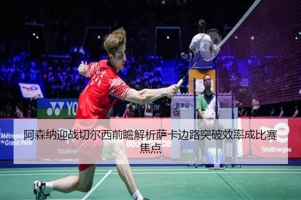 阿森纳迎战切尔西前瞻解析萨卡边路突破效率成比赛焦点