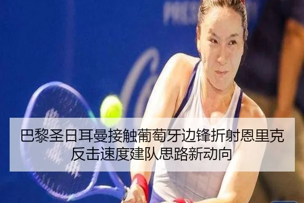 巴黎圣日耳曼接触葡萄牙边锋折射恩里克反击速度建队思路新动向