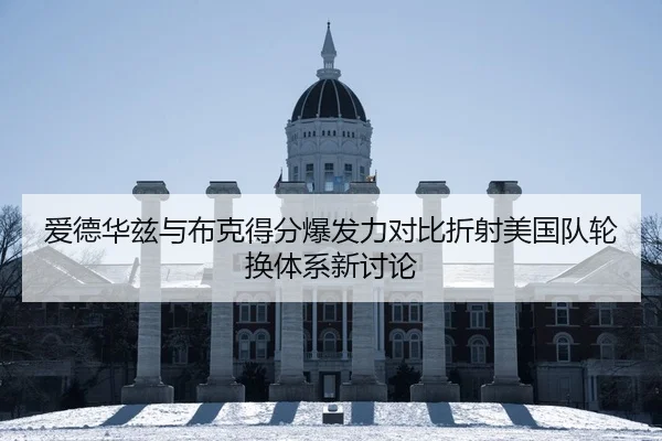 爱德华兹与布克得分爆发力对比折射美国队轮换体系新讨论