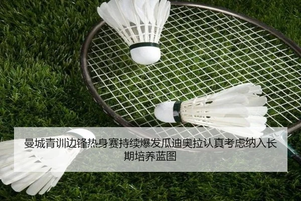 曼城青训边锋热身赛持续爆发瓜迪奥拉认真考虑纳入长期培养蓝图